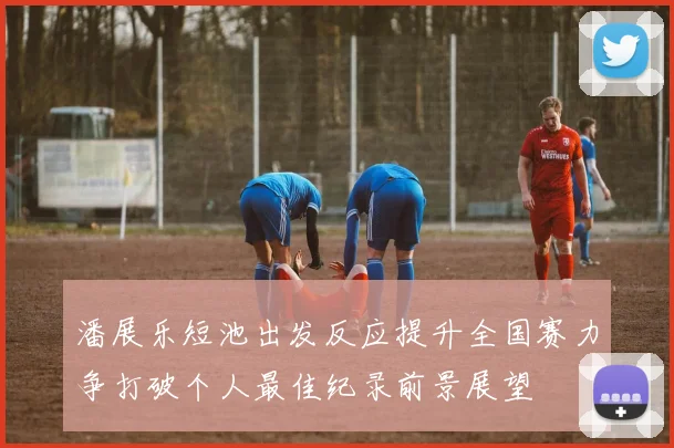 潘展乐短池出发反应提升全国赛力争打破个人最佳纪录前景展望