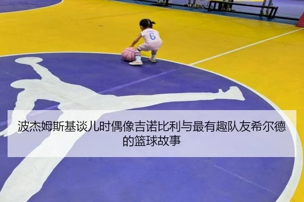 波杰姆斯基谈儿时偶像吉诺比利与最有趣队友希尔德的篮球故事
