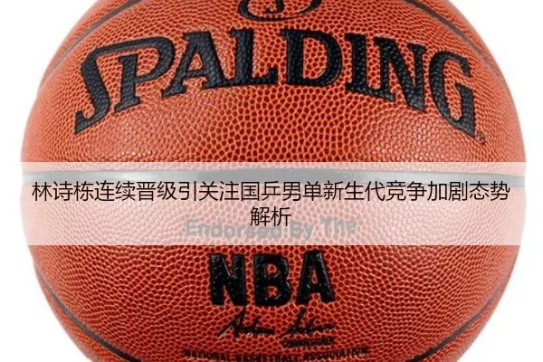 林诗栋连续晋级引关注国乒男单新生代竞争加剧态势解析